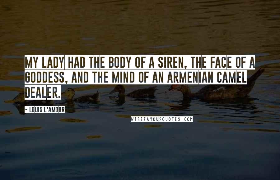 Louis L'Amour Quotes: My lady had the body of a siren, the face of a goddess, and the mind of an Armenian camel dealer.