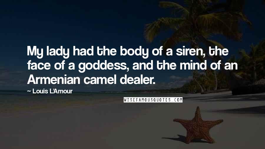 Louis L'Amour Quotes: My lady had the body of a siren, the face of a goddess, and the mind of an Armenian camel dealer.