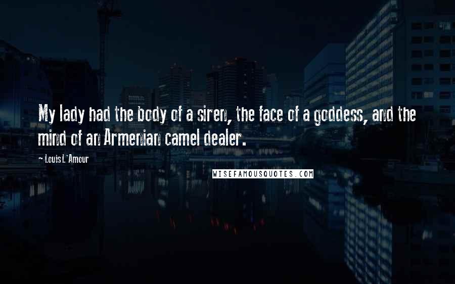 Louis L'Amour Quotes: My lady had the body of a siren, the face of a goddess, and the mind of an Armenian camel dealer.