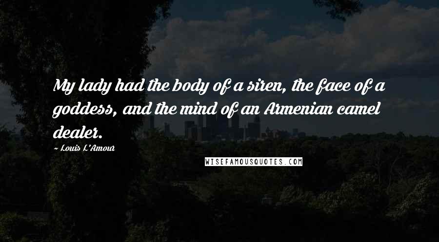 Louis L'Amour Quotes: My lady had the body of a siren, the face of a goddess, and the mind of an Armenian camel dealer.