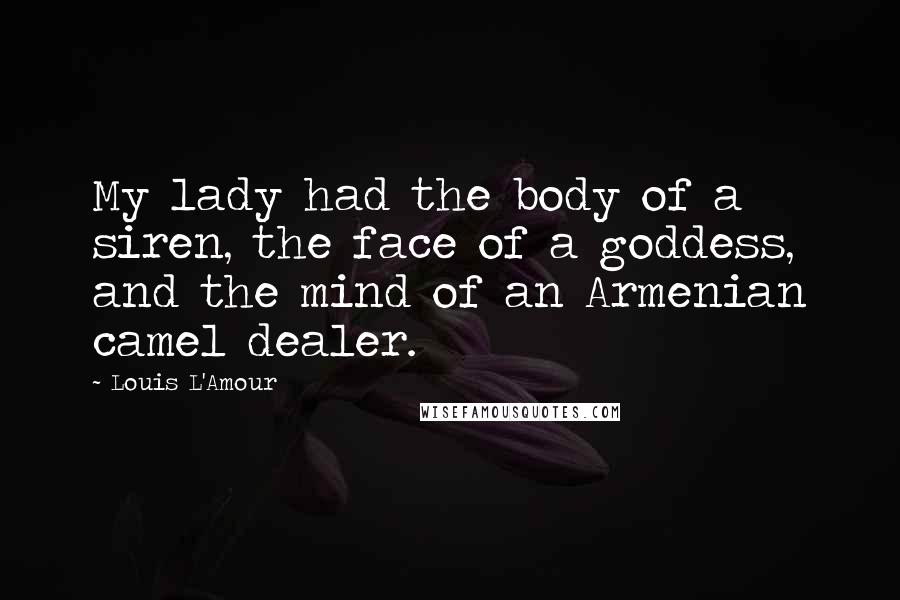 Louis L'Amour Quotes: My lady had the body of a siren, the face of a goddess, and the mind of an Armenian camel dealer.