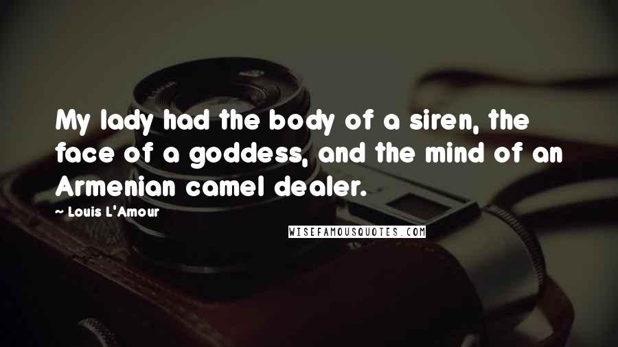 Louis L'Amour Quotes: My lady had the body of a siren, the face of a goddess, and the mind of an Armenian camel dealer.