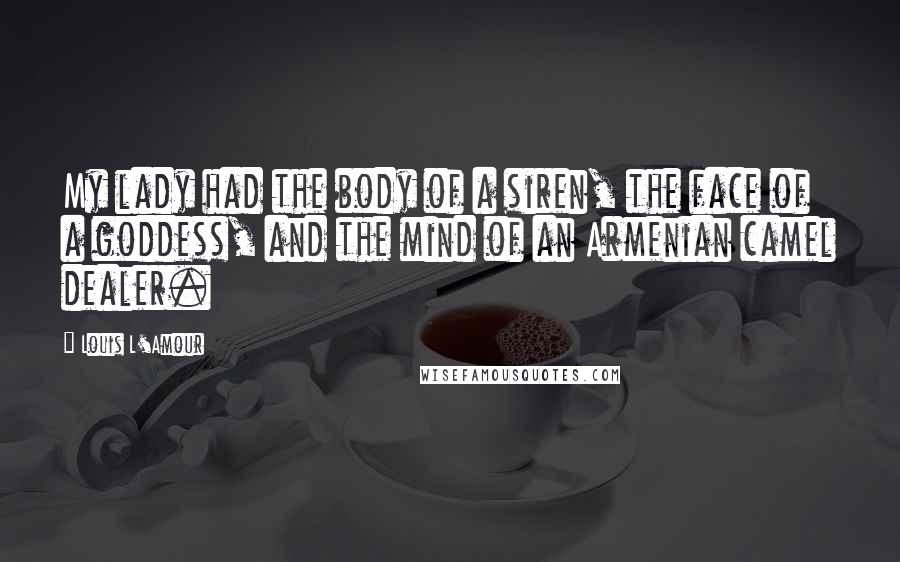 Louis L'Amour Quotes: My lady had the body of a siren, the face of a goddess, and the mind of an Armenian camel dealer.