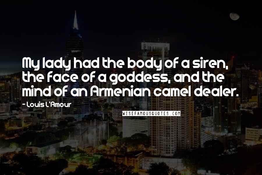 Louis L'Amour Quotes: My lady had the body of a siren, the face of a goddess, and the mind of an Armenian camel dealer.