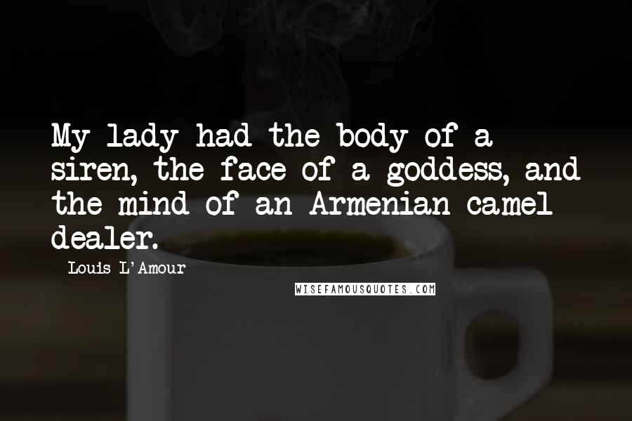 Louis L'Amour Quotes: My lady had the body of a siren, the face of a goddess, and the mind of an Armenian camel dealer.