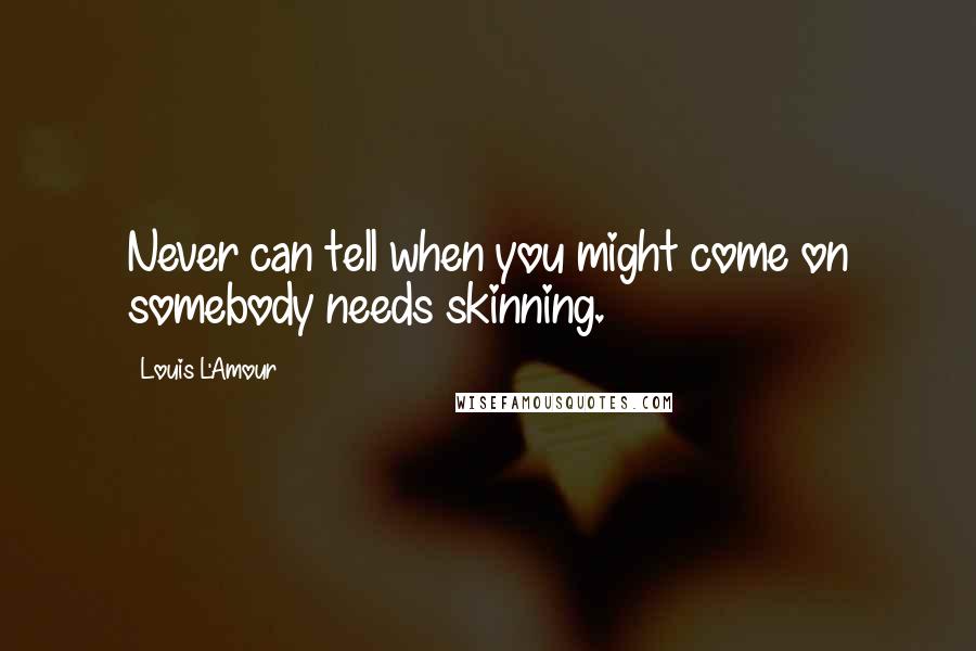 Louis L'Amour Quotes: Never can tell when you might come on somebody needs skinning.