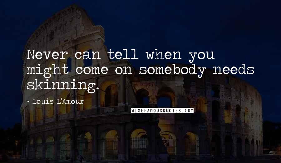 Louis L'Amour Quotes: Never can tell when you might come on somebody needs skinning.