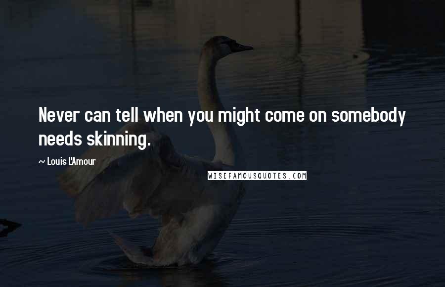 Louis L'Amour Quotes: Never can tell when you might come on somebody needs skinning.