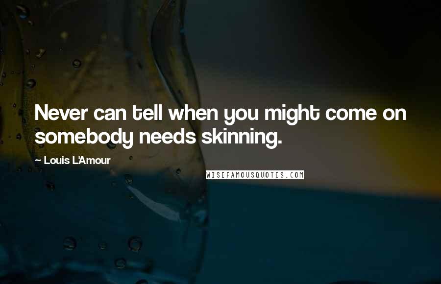 Louis L'Amour Quotes: Never can tell when you might come on somebody needs skinning.