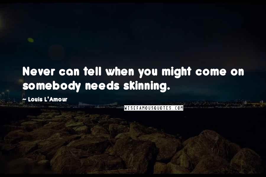 Louis L'Amour Quotes: Never can tell when you might come on somebody needs skinning.