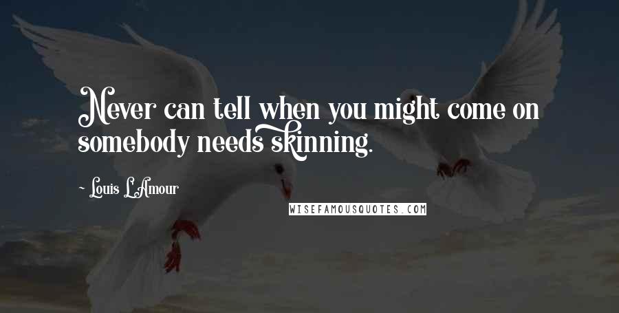 Louis L'Amour Quotes: Never can tell when you might come on somebody needs skinning.