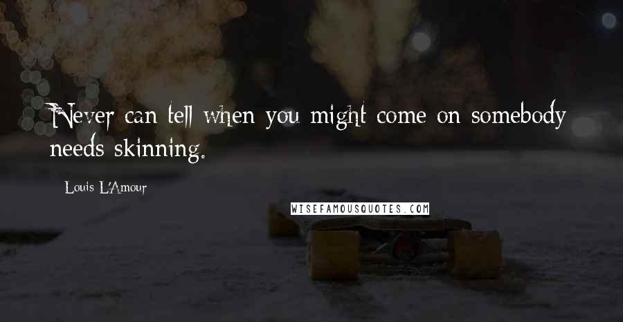 Louis L'Amour Quotes: Never can tell when you might come on somebody needs skinning.