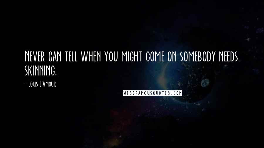 Louis L'Amour Quotes: Never can tell when you might come on somebody needs skinning.