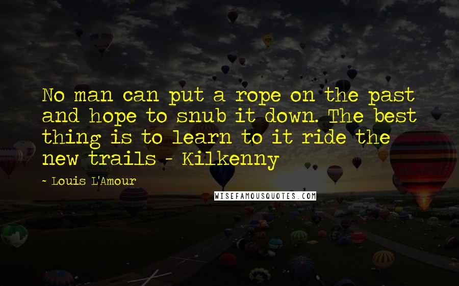 Louis L'Amour Quotes: No man can put a rope on the past and hope to snub it down. The best thing is to learn to it ride the new trails - Kilkenny