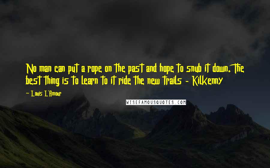 Louis L'Amour Quotes: No man can put a rope on the past and hope to snub it down. The best thing is to learn to it ride the new trails - Kilkenny