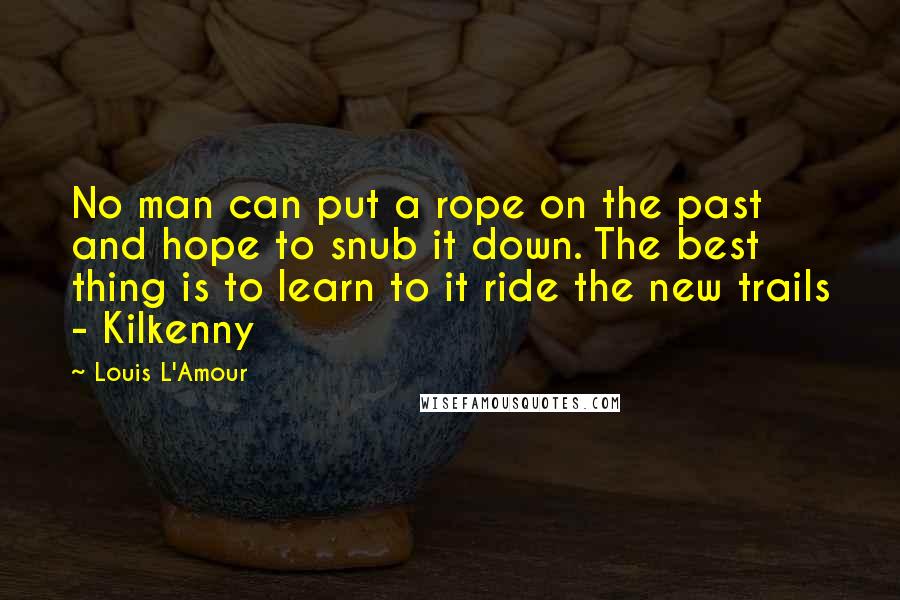 Louis L'Amour Quotes: No man can put a rope on the past and hope to snub it down. The best thing is to learn to it ride the new trails - Kilkenny