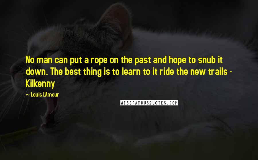 Louis L'Amour Quotes: No man can put a rope on the past and hope to snub it down. The best thing is to learn to it ride the new trails - Kilkenny