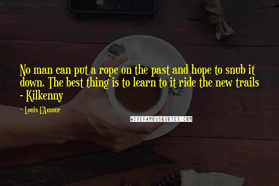Louis L'Amour Quotes: No man can put a rope on the past and hope to snub it down. The best thing is to learn to it ride the new trails - Kilkenny