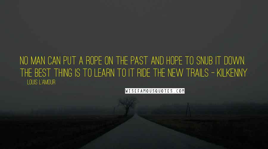 Louis L'Amour Quotes: No man can put a rope on the past and hope to snub it down. The best thing is to learn to it ride the new trails - Kilkenny