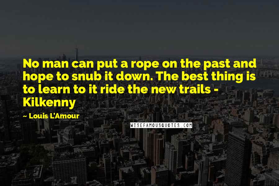 Louis L'Amour Quotes: No man can put a rope on the past and hope to snub it down. The best thing is to learn to it ride the new trails - Kilkenny