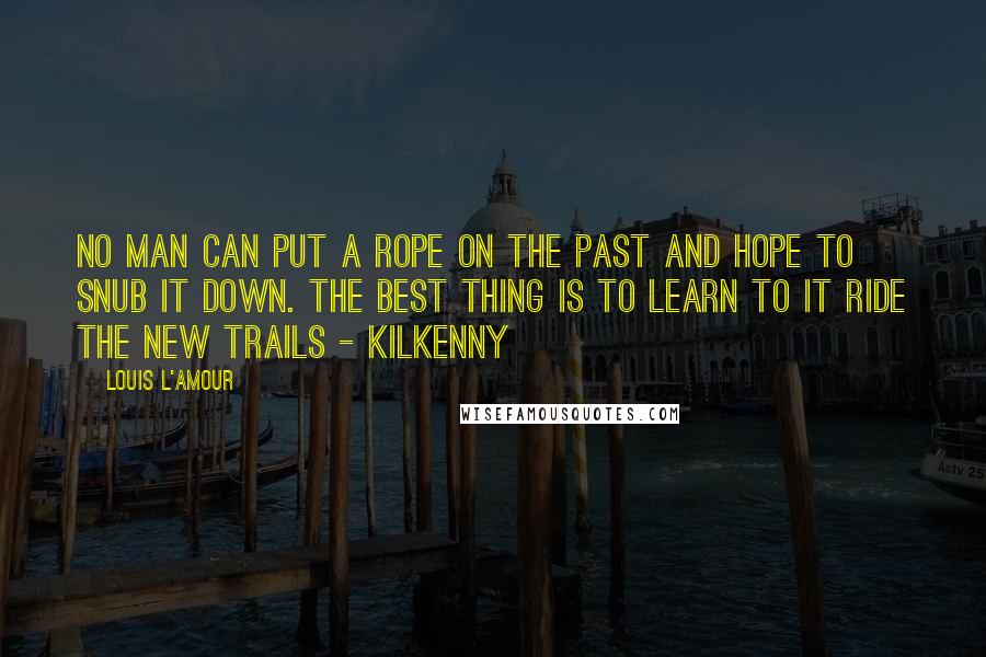 Louis L'Amour Quotes: No man can put a rope on the past and hope to snub it down. The best thing is to learn to it ride the new trails - Kilkenny