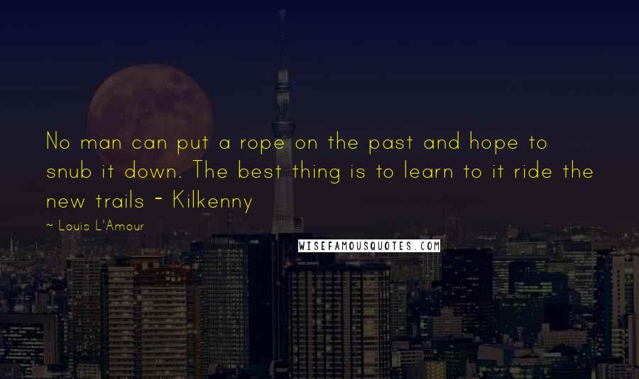 Louis L'Amour Quotes: No man can put a rope on the past and hope to snub it down. The best thing is to learn to it ride the new trails - Kilkenny