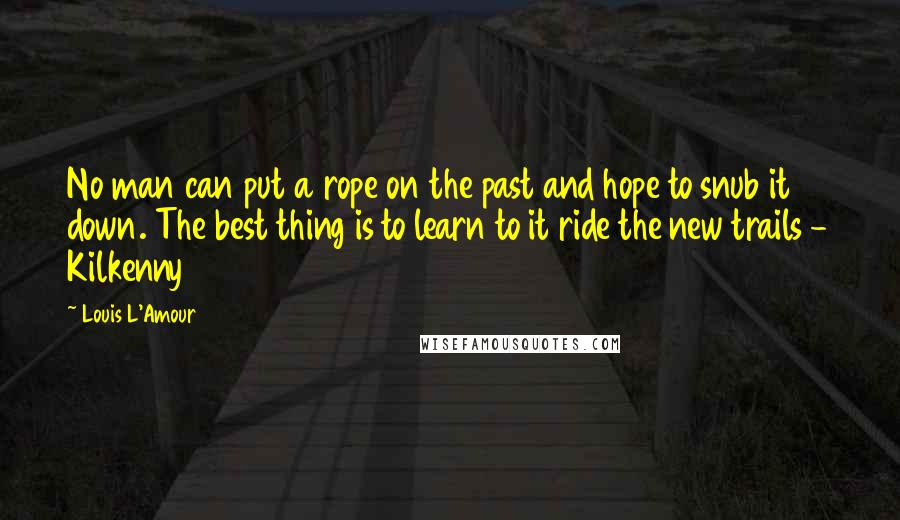 Louis L'Amour Quotes: No man can put a rope on the past and hope to snub it down. The best thing is to learn to it ride the new trails - Kilkenny