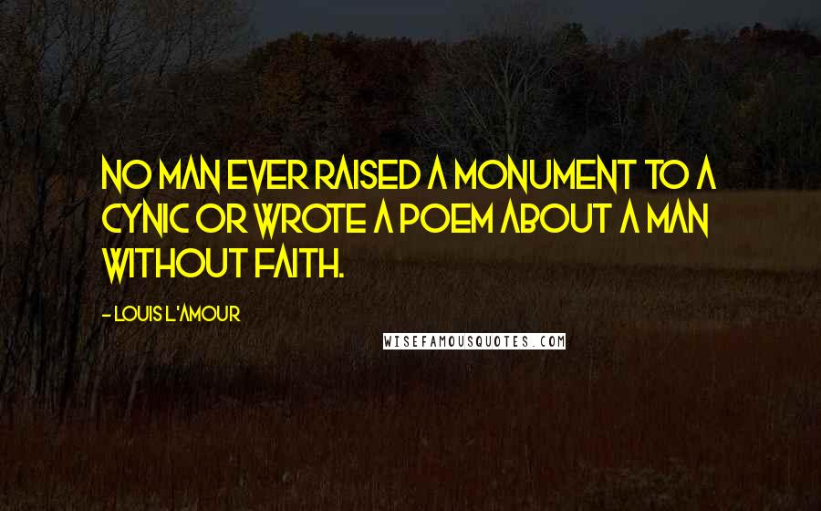 Louis L'Amour Quotes: No man ever raised a monument to a cynic or wrote a poem about a man without faith.