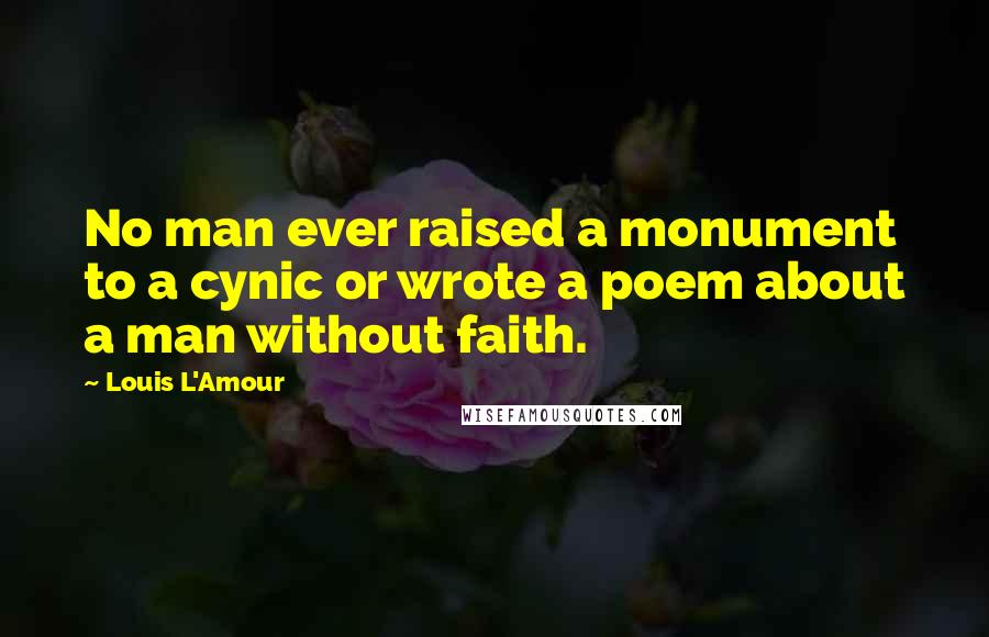 Louis L'Amour Quotes: No man ever raised a monument to a cynic or wrote a poem about a man without faith.