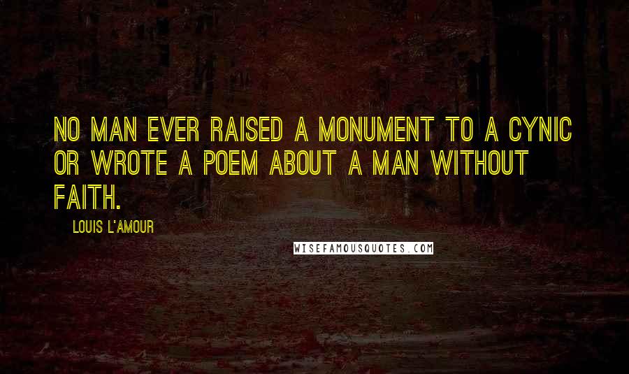 Louis L'Amour Quotes: No man ever raised a monument to a cynic or wrote a poem about a man without faith.