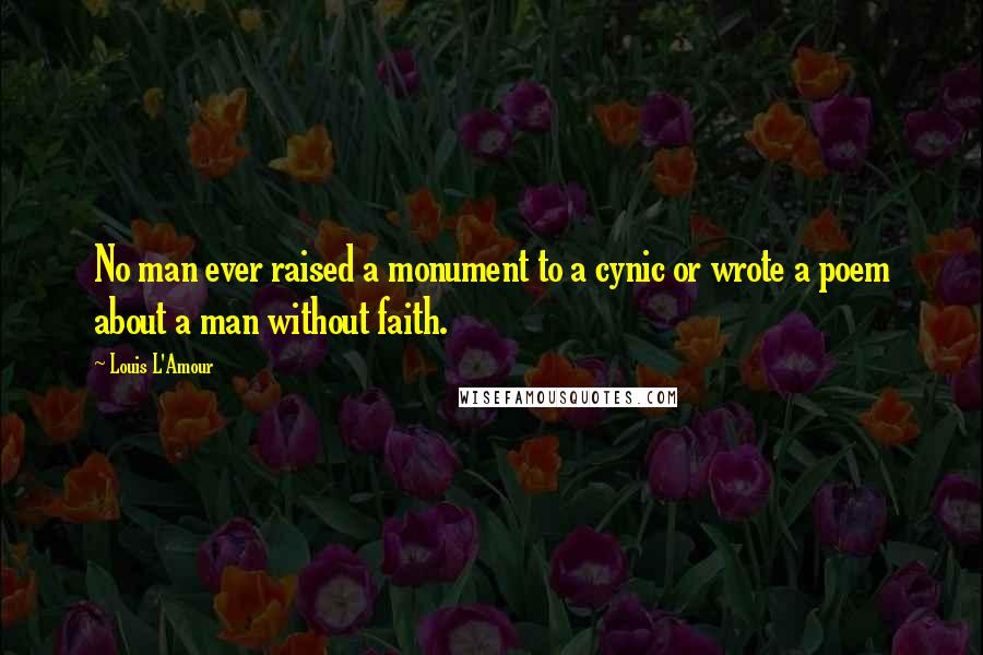 Louis L'Amour Quotes: No man ever raised a monument to a cynic or wrote a poem about a man without faith.