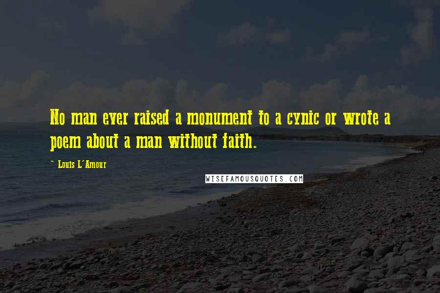 Louis L'Amour Quotes: No man ever raised a monument to a cynic or wrote a poem about a man without faith.