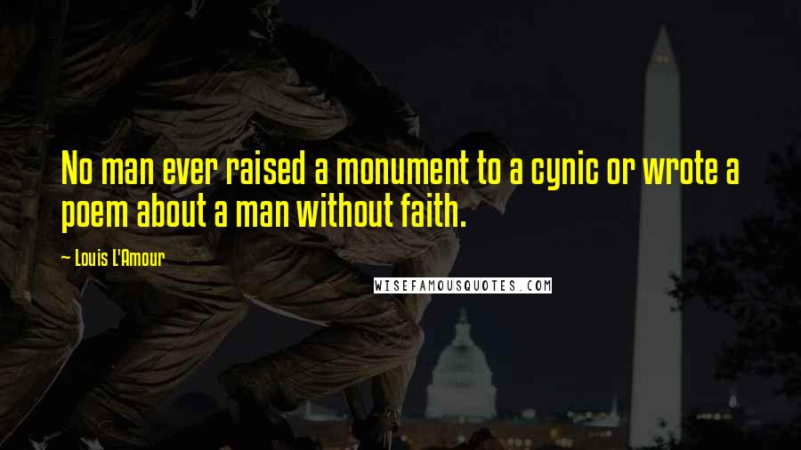 Louis L'Amour Quotes: No man ever raised a monument to a cynic or wrote a poem about a man without faith.