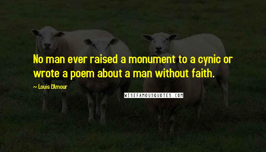 Louis L'Amour Quotes: No man ever raised a monument to a cynic or wrote a poem about a man without faith.