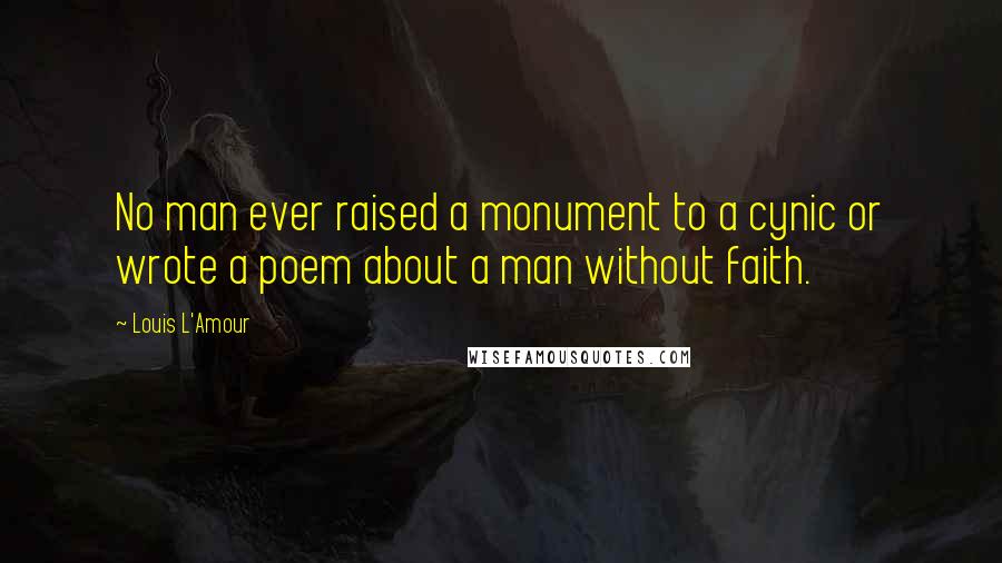 Louis L'Amour Quotes: No man ever raised a monument to a cynic or wrote a poem about a man without faith.