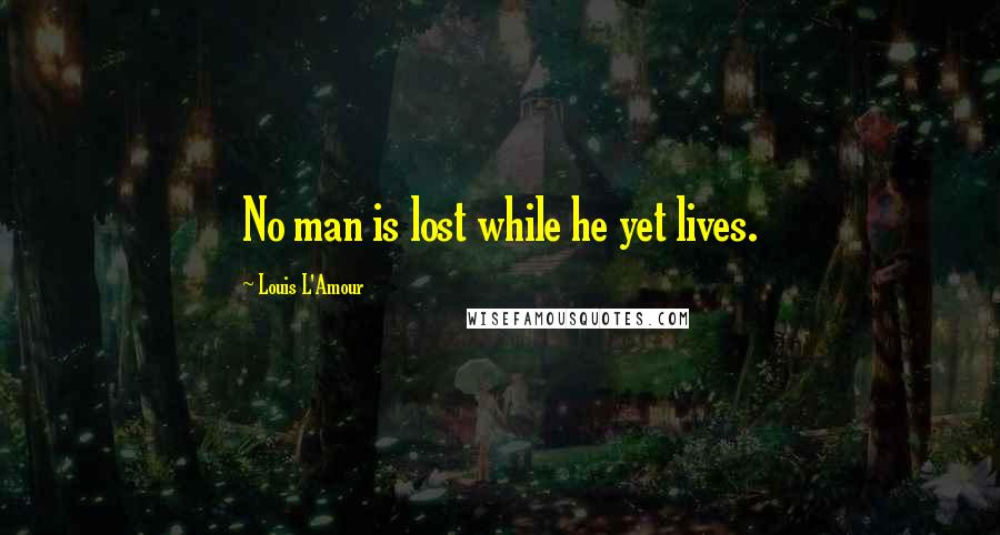 Louis L'Amour Quotes: No man is lost while he yet lives.