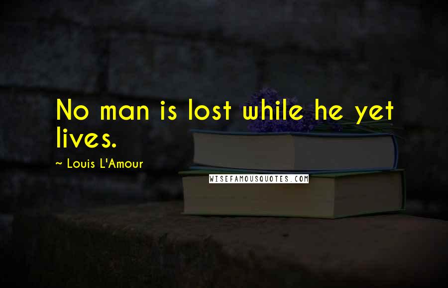 Louis L'Amour Quotes: No man is lost while he yet lives.