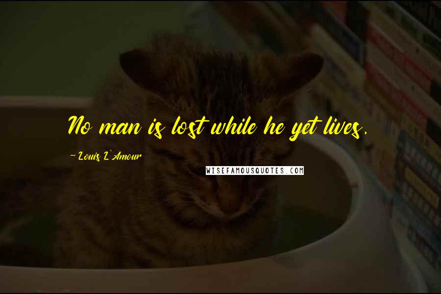 Louis L'Amour Quotes: No man is lost while he yet lives.