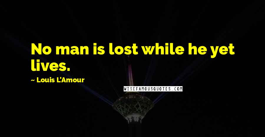 Louis L'Amour Quotes: No man is lost while he yet lives.