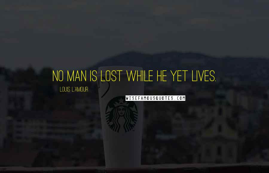 Louis L'Amour Quotes: No man is lost while he yet lives.