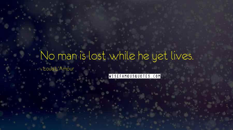 Louis L'Amour Quotes: No man is lost while he yet lives.