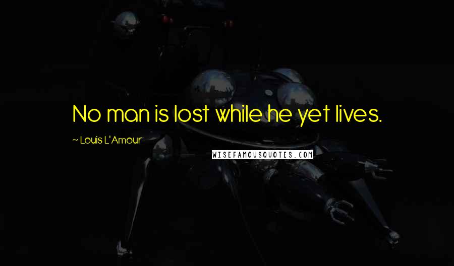 Louis L'Amour Quotes: No man is lost while he yet lives.