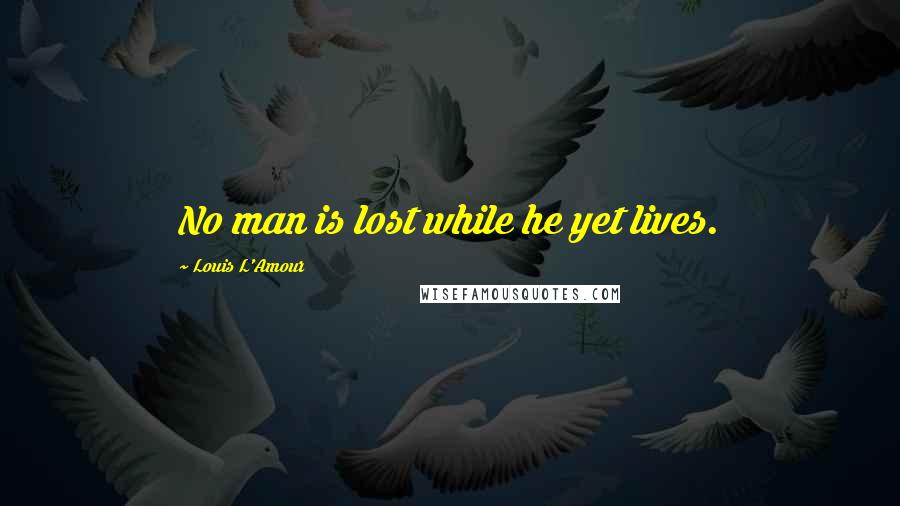 Louis L'Amour Quotes: No man is lost while he yet lives.