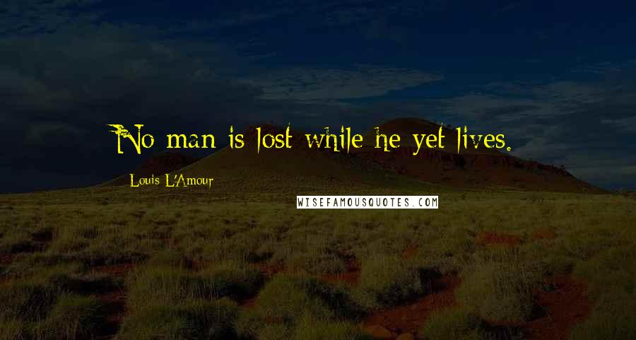 Louis L'Amour Quotes: No man is lost while he yet lives.