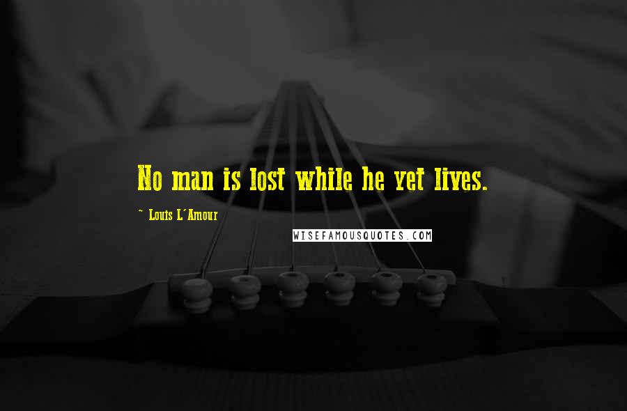 Louis L'Amour Quotes: No man is lost while he yet lives.