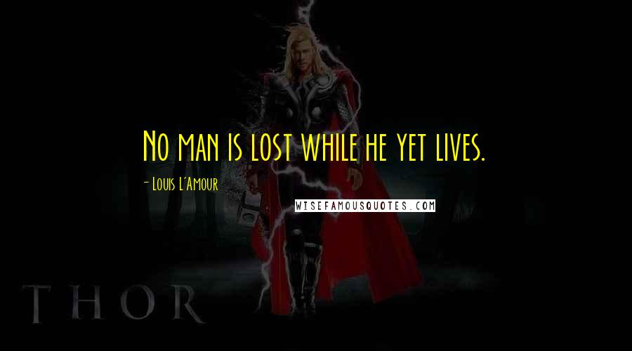 Louis L'Amour Quotes: No man is lost while he yet lives.