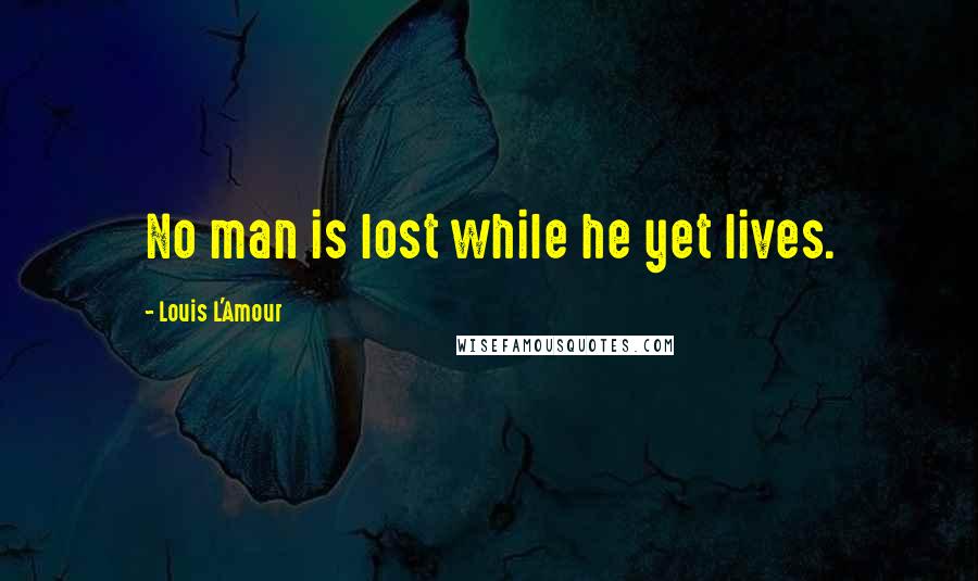 Louis L'Amour Quotes: No man is lost while he yet lives.