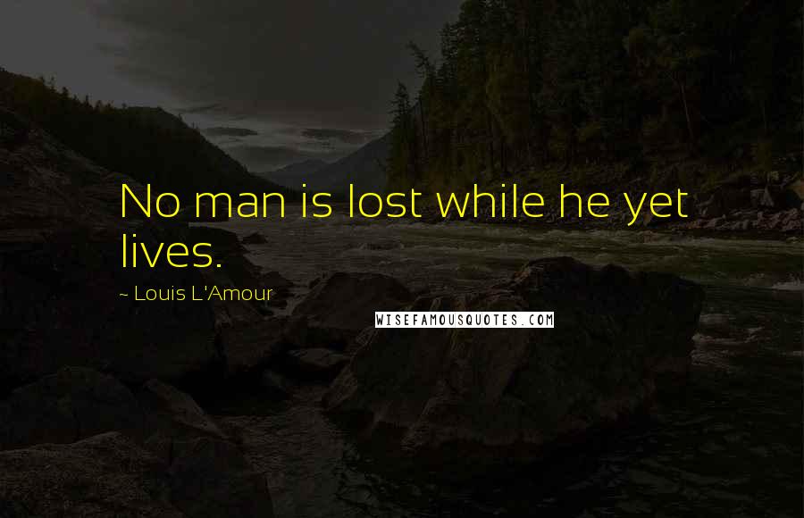 Louis L'Amour Quotes: No man is lost while he yet lives.