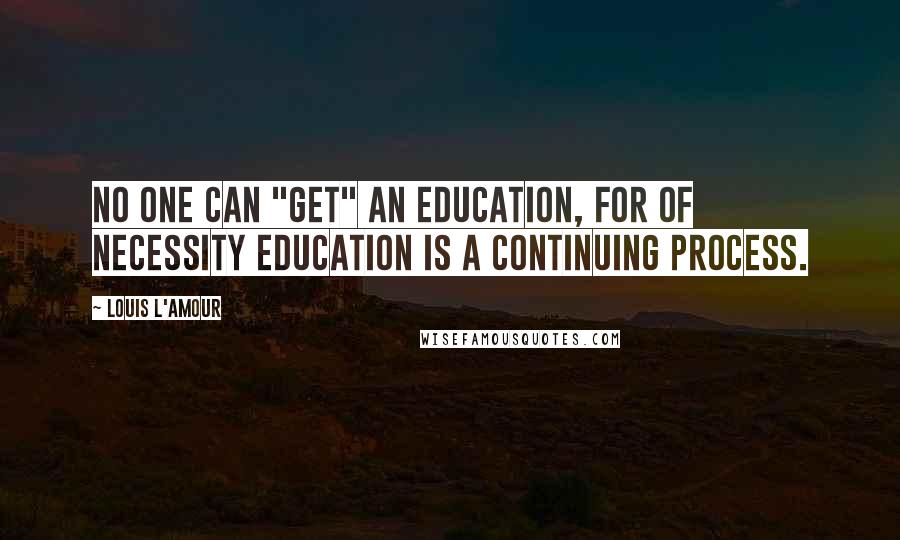 Louis L'Amour Quotes: No one can "get" an education, for of necessity education is a continuing process.