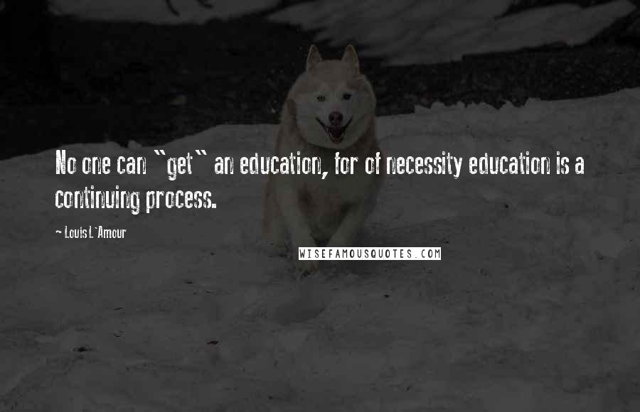 Louis L'Amour Quotes: No one can "get" an education, for of necessity education is a continuing process.